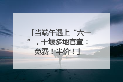当端午遇上“六一”，十堰多地官宣：免费！半价！