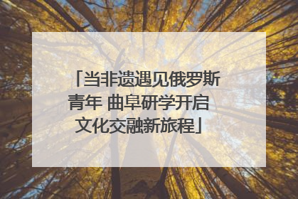 当非遗遇见俄罗斯青年 曲阜研学开启文化交融新旅程