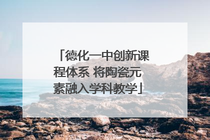 德化一中创新课程体系 将陶瓷元素融入学科教学
