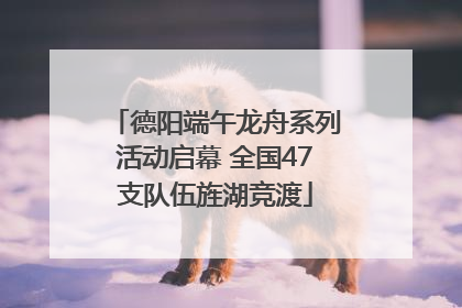 德阳端午龙舟系列活动启幕 全国47支队伍旌湖竞渡