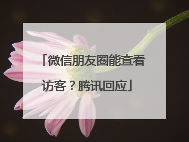 微信朋友圈能查看访客？腾讯回应
