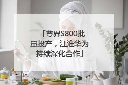 尊界S800批量投产，江淮华为持续深化合作