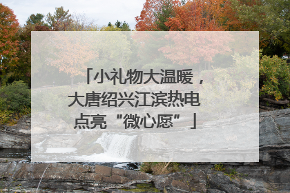 小礼物大温暖，大唐绍兴江滨热电点亮“微心愿”