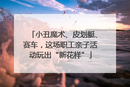 小丑魔术、皮划艇、赛车，这场职工亲子活动玩出“新花样”