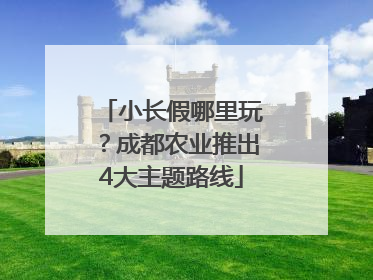 小长假哪里玩？成都农业推出4大主题路线