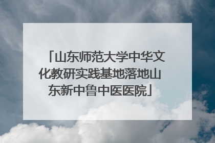 山东师范大学中华文化教研实践基地落地山东新中鲁中医医院