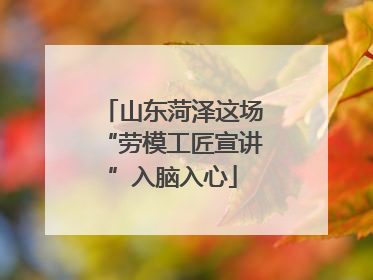 山东菏泽这场“劳模工匠宣讲”入脑入心