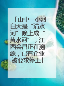 山中一小河白天是“清水河”晚上成“黄水河”，江西会昌正在溯源，已有企业被要求停工