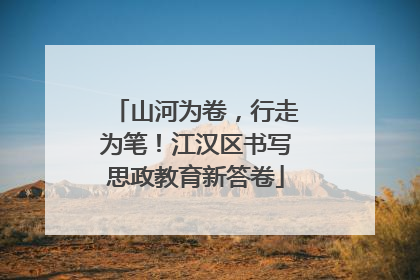 山河为卷，行走为笔！江汉区书写思政教育新答卷