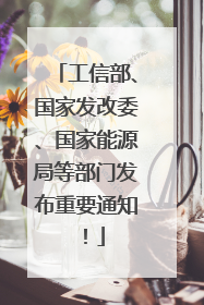 工信部、国家发改委、国家能源局等部门发布重要通知！