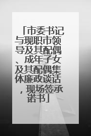 市委书记与现职市领导及其配偶、成年子女及其配偶集体廉政谈话，现场签承诺书
