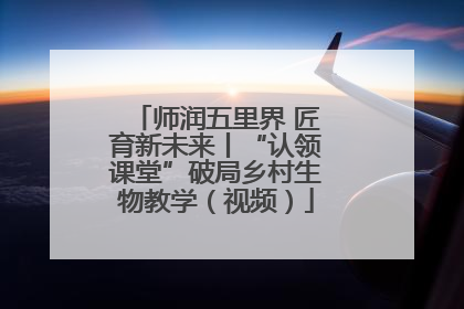 师润五里界 匠育新未来丨“认领课堂”破局乡村生物教学（视频）