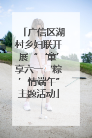 广信区湖村乡妇联开展“‘童’享六一‘粽’情端午”主题活动