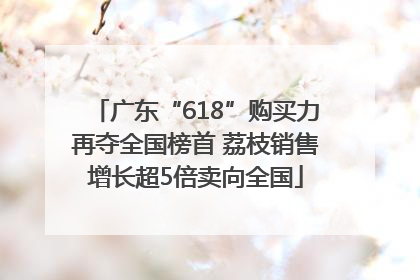广东“618”购买力再夺全国榜首 荔枝销售增长超5倍卖向全国