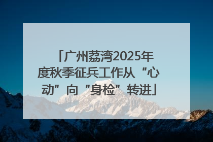 广州荔湾2025年度秋季征兵工作从“心动”向“身检”转进