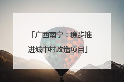广西南宁：稳步推进城中村改造项目