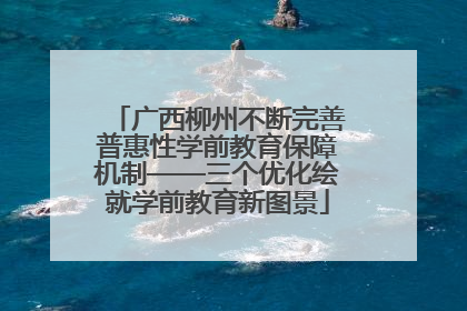 广西柳州不断完善普惠性学前教育保障机制——三个优化绘就学前教育新图景