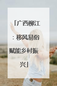 广西柳江：移风易俗赋能乡村振兴