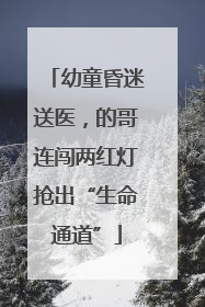 幼童昏迷送医，的哥连闯两红灯抢出“生命通道”