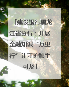 建设银行黑龙江省分行：开展金融知识“万里行”让守护触手可及