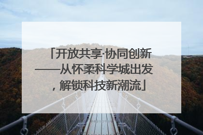开放共享·协同创新——从怀柔科学城出发，解锁科技新潮流