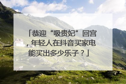 恭迎“吸贵妃”回宫，年轻人在抖音买家电能买出多少乐子？