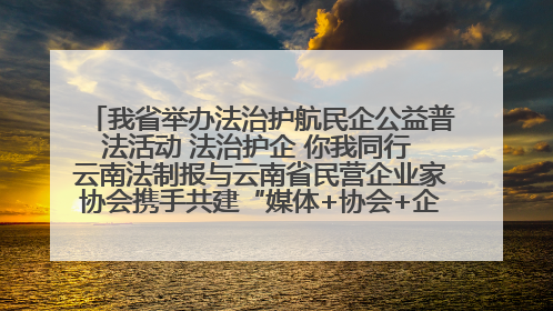 我省举办法治护航民企公益普法活动 法治护企 你我同行 云南法制报与云南省民营企业家协会携手共建“媒体+协会+企业”法治服务生态圈