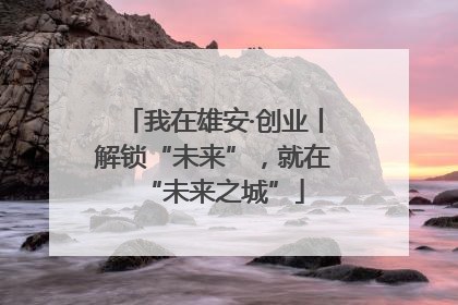 我在雄安·创业丨解锁“未来”，就在“未来之城”