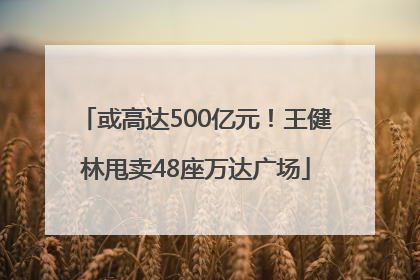 或高达500亿元！王健林甩卖48座万达广场