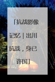 抗战影像记忆｜出川抗战，身已许国