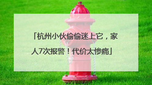 杭州小伙偷偷迷上它，家人7次报警！代价太惨痛