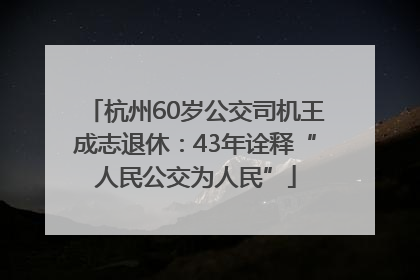 杭州60岁公交司机王成志退休：43年诠释“人民公交为人民”