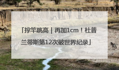 撑竿跳高｜再加1cm！杜普兰蒂斯第12次破世界纪录