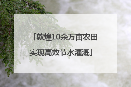 敦煌10余万亩农田实现高效节水灌溉