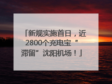 新规实施首日，近2800个充电宝“滞留”沈阳机场！
