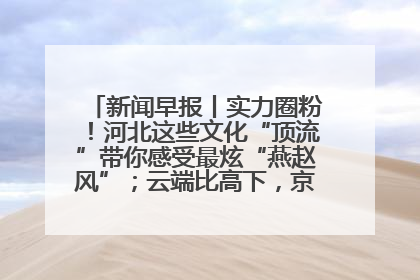 新闻早报丨实力圈粉！河北这些文化“顶流”带你感受最炫“燕赵风”；云端比高下，京津冀风筝高手“花式炫技”>>