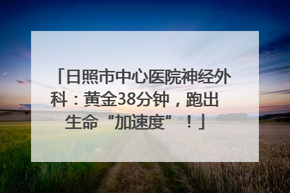 日照市中心医院神经外科：黄金38分钟，跑出生命“加速度”！