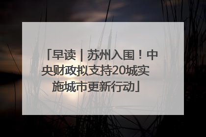 早读｜苏州入围！中央财政拟支持20城实施城市更新行动