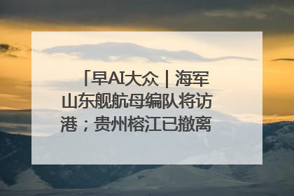 早AI大众｜海军山东舰航母编队将访港；贵州榕江已撤离转移群众超4万人