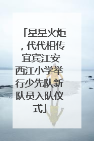 星星火炬，代代相传 宜宾江安西江小学举行少先队新队员入队仪式