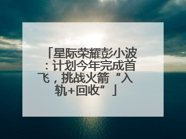 星际荣耀彭小波：计划今年完成首飞，挑战火箭“入轨+回收”