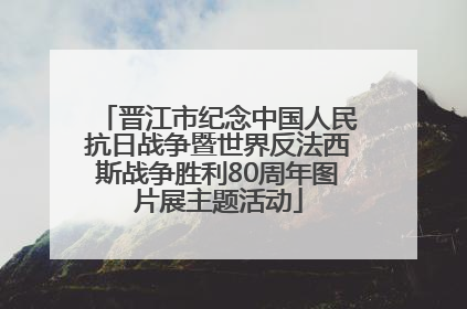 晋江市纪念中国人民抗日战争暨世界反法西斯战争胜利80周年图片展主题活动