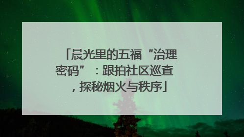 晨光里的五福“治理密码”：跟拍社区巡查，探秘烟火与秩序