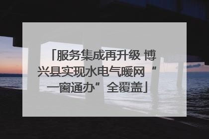 服务集成再升级 博兴县实现水电气暖网“一窗通办”全覆盖