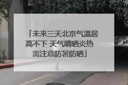 未来三天北京气温居高不下 天气晴晒炎热需注意防暑防晒