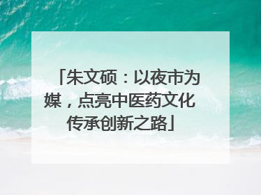 朱文硕：以夜市为媒，点亮中医药文化传承创新之路