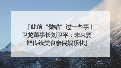 此前“做错”过一些事！卫龙董事长刘卫平：未来要把传统美食亲民娱乐化