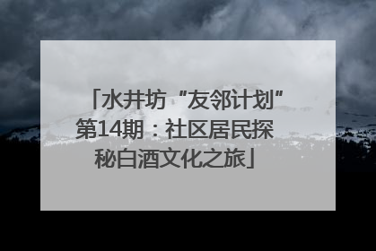 水井坊“友邻计划”第14期：社区居民探秘白酒文化之旅