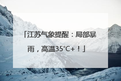 江苏气象提醒：局部暴雨，高温35℃+！