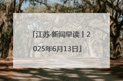 江苏·新闻早读丨2025年6月13日